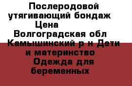 Послеродовой утягивающий бондаж › Цена ­ 1 000 - Волгоградская обл., Камышинский р-н Дети и материнство » Одежда для беременных   